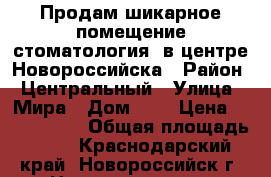 Продам шикарное помещение(стоматология) в центре Новороссийска › Район ­ Центральный › Улица ­ Мира › Дом ­ 3 › Цена ­ 7 200 000 › Общая площадь ­ 70 - Краснодарский край, Новороссийск г. Недвижимость » Помещения продажа   . Краснодарский край